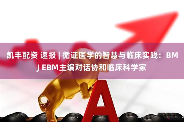 凯丰配资 速报 | 循证医学的智慧与临床实践：BMJ EBM主编对话协和临床科学家