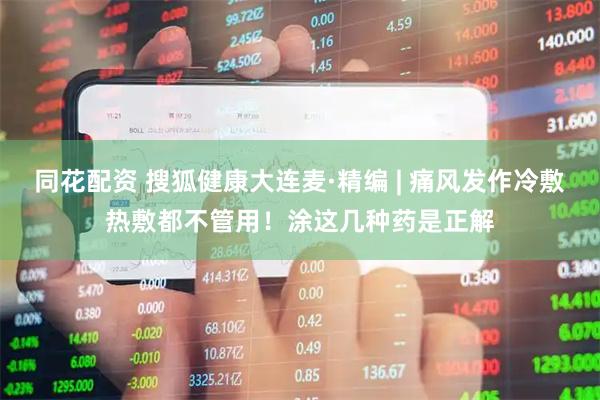同花配资 搜狐健康大连麦·精编 | 痛风发作冷敷热敷都不管用！涂这几种药是正解
