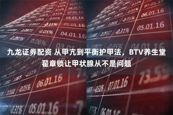 九龙证券配资 从甲亢到平衡护甲法，BTV养生堂翟章锁让甲状腺从不是问题