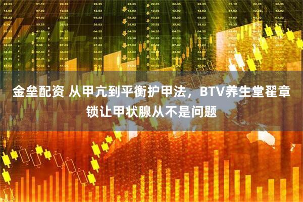 金垒配资 从甲亢到平衡护甲法，BTV养生堂翟章锁让甲状腺从不是问题