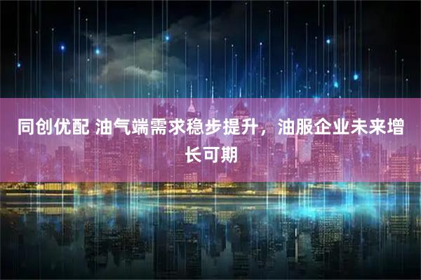 同创优配 油气端需求稳步提升，油服企业未来增长可期