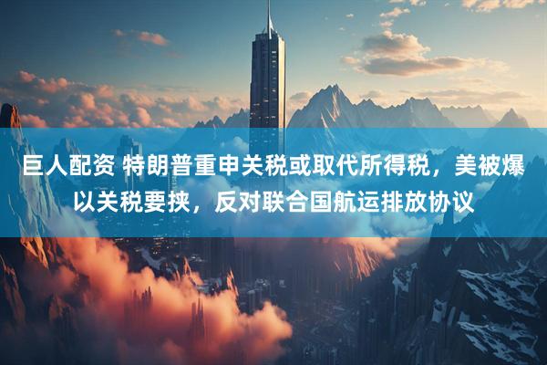 巨人配资 特朗普重申关税或取代所得税，美被爆以关税要挟，反对联合国航运排放协议