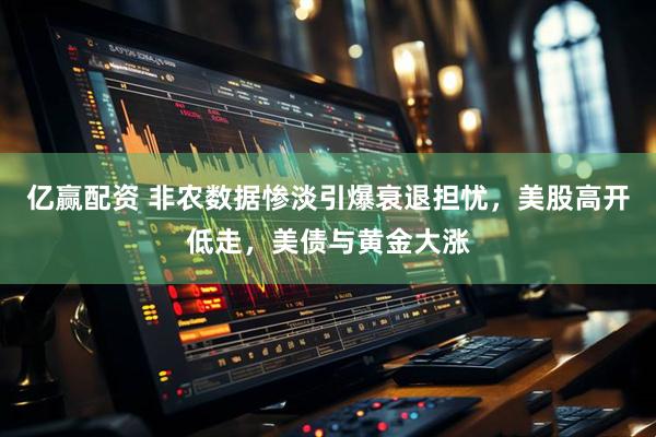 亿赢配资 非农数据惨淡引爆衰退担忧，美股高开低走，美债与黄金大涨