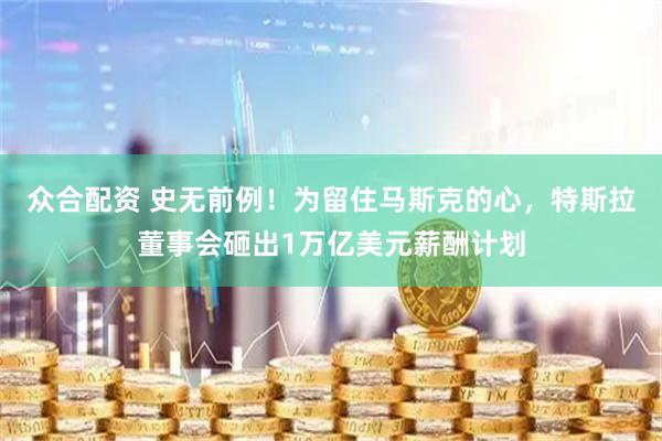 众合配资 史无前例！为留住马斯克的心，特斯拉董事会砸出1万亿美元薪酬计划
