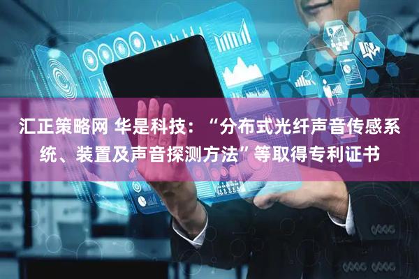 汇正策略网 华是科技：“分布式光纤声音传感系统、装置及声音探测方法”等取得专利证书