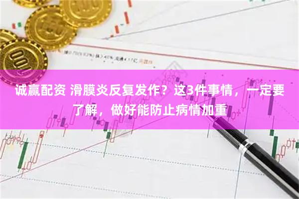 诚赢配资 滑膜炎反复发作？这3件事情，一定要了解，做好能防止病情加重