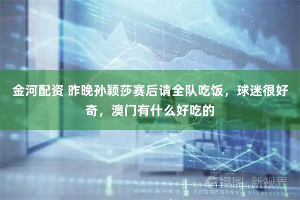 金河配资 昨晚孙颖莎赛后请全队吃饭，球迷很好奇，澳门有什么好吃的