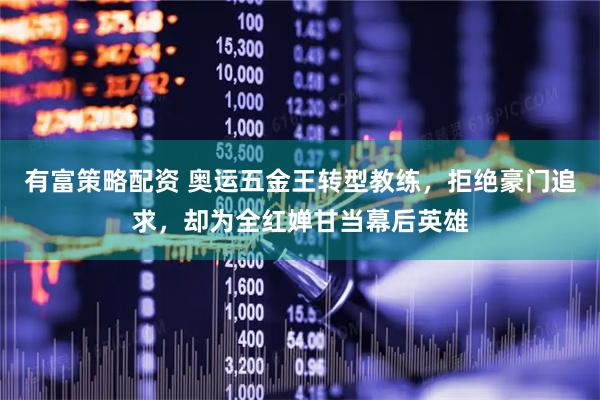 有富策略配资 奥运五金王转型教练，拒绝豪门追求，却为全红婵甘当幕后英雄