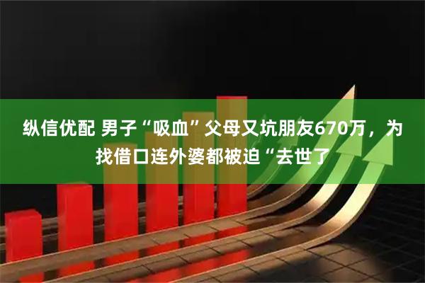 纵信优配 男子“吸血”父母又坑朋友670万，为找借口连外婆都被迫“去世了