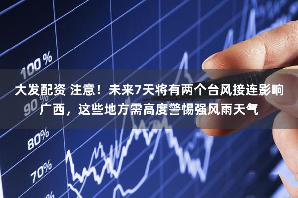 大发配资 注意！未来7天将有两个台风接连影响广西，这些地方需高度警惕强风雨天气