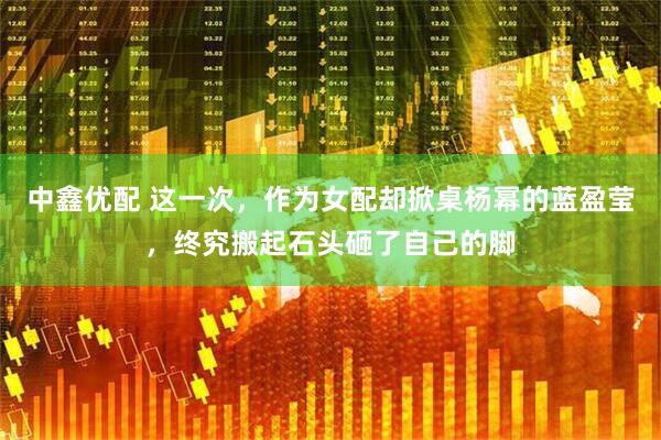 中鑫优配 这一次，作为女配却掀桌杨幂的蓝盈莹，终究搬起石头砸了自己的脚