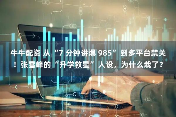 牛牛配资 从 “7 分钟讲爆 985” 到多平台禁关！张雪峰的 “升学救星” 人设，为什么栽了？