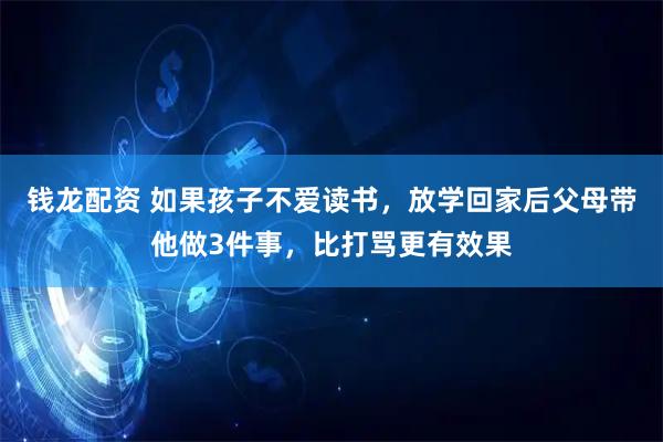 钱龙配资 如果孩子不爱读书，放学回家后父母带他做3件事，比打骂更有效果