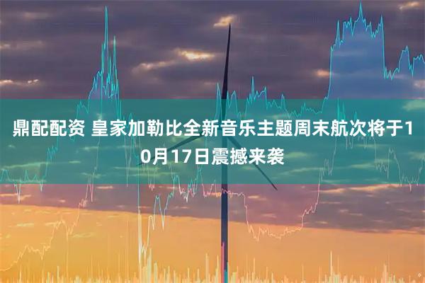 鼎配配资 皇家加勒比全新音乐主题周末航次将于10月17日震撼来袭