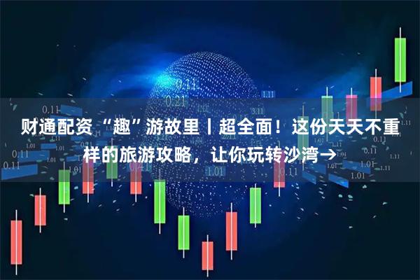 财通配资 “趣”游故里丨超全面！这份天天不重样的旅游攻略，让你玩转沙湾→