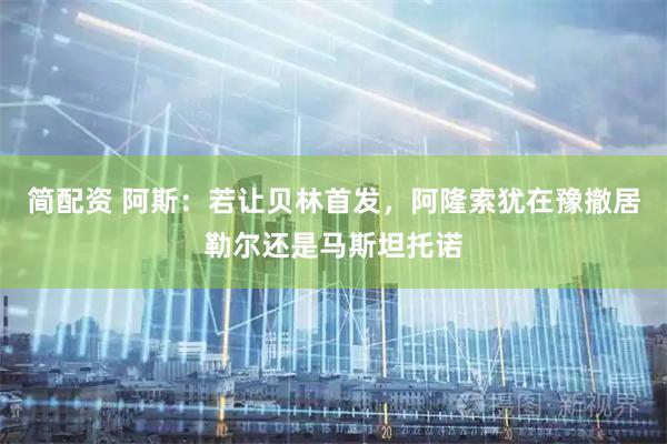 简配资 阿斯：若让贝林首发，阿隆索犹在豫撤居勒尔还是马斯坦托诺