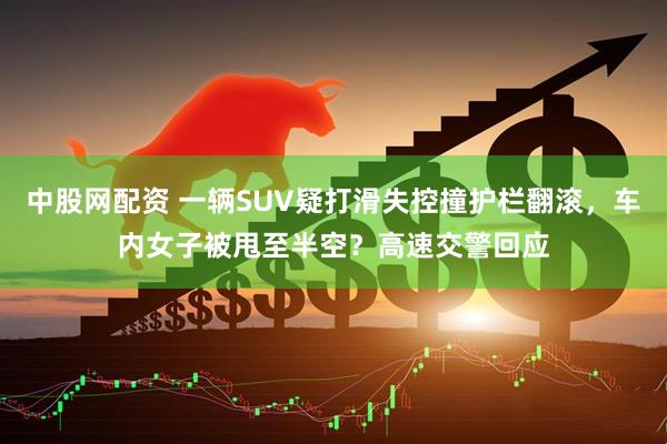 中股网配资 一辆SUV疑打滑失控撞护栏翻滚，车内女子被甩至半空？高速交警回应