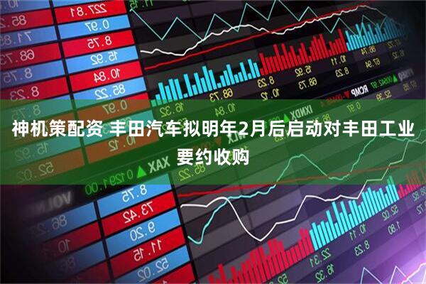 神机策配资 丰田汽车拟明年2月后启动对丰田工业要约收购