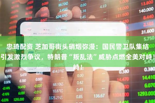 忠琦配资 芝加哥街头硝烟弥漫：国民警卫队集结引发激烈争议，特朗普“叛乱法”威胁点燃全美对峙！