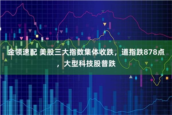 金领速配 美股三大指数集体收跌，道指跌878点，大型科技股普跌