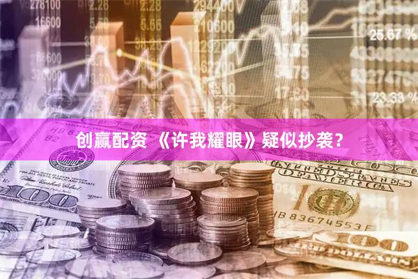 创赢配资 《许我耀眼》疑似抄袭？