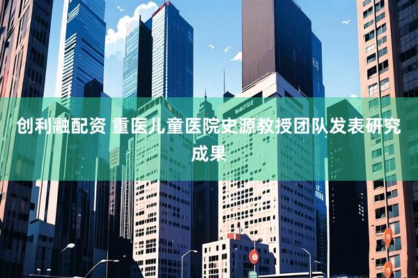 创利融配资 重医儿童医院史源教授团队发表研究成果