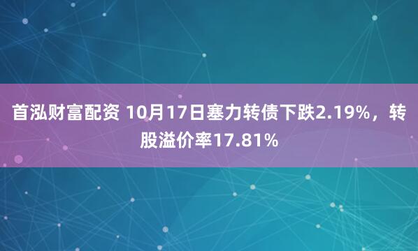 首泓财富配资 10月17日塞力转债下跌2.19%，转股溢价率17.81%