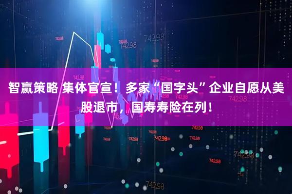 智赢策略 集体官宣！多家“国字头”企业自愿从美股退市，国寿寿险在列！