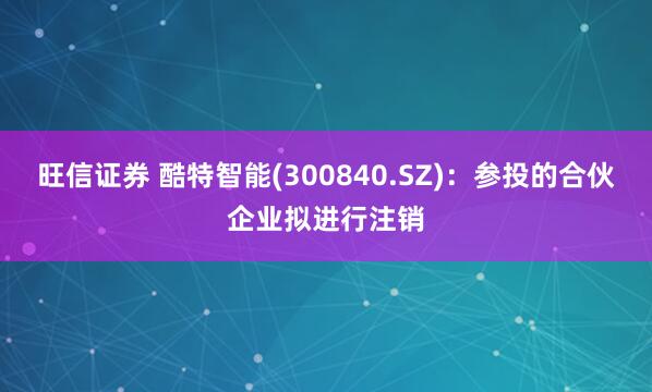 旺信证券 酷特智能(300840.SZ):参投的合伙企业拟进行注销