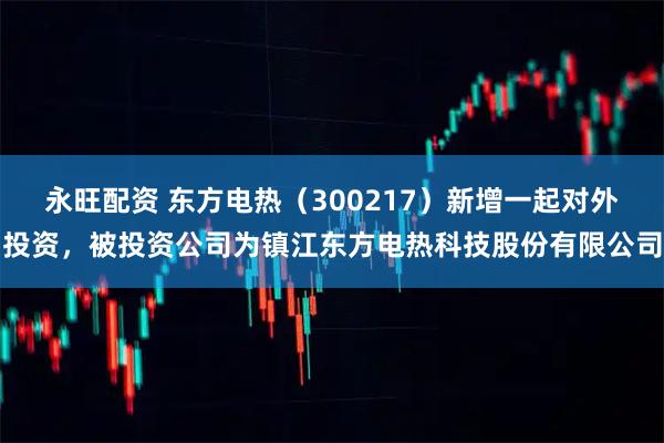 永旺配资 东方电热（300217）新增一起对外投资，被投资公司为镇江东方电热科技股份有限公司