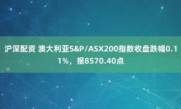 沪深配资 澳大利亚S&P/ASX200指数收盘跌幅0.11%，报8570.40点