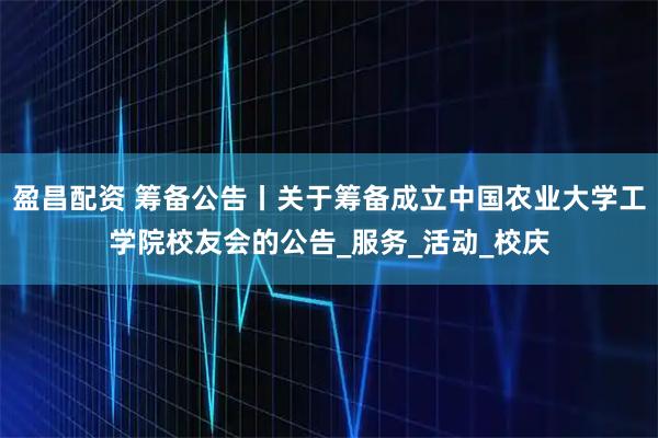 盈昌配资 筹备公告丨关于筹备成立中国农业大学工学院校友会的公告_服务_活动_校庆