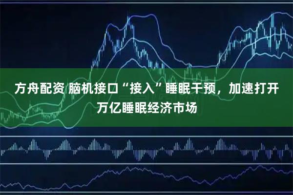 方舟配资 脑机接口“接入”睡眠干预，加速打开万亿睡眠经济市场