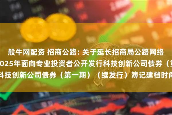 般牛网配资 招商公路: 关于延长招商局公路网络科技控股股份有限公司2025年面向专业投资者公开发行科技创新公司债券（第一期）（续发行）簿记建档时间的公告