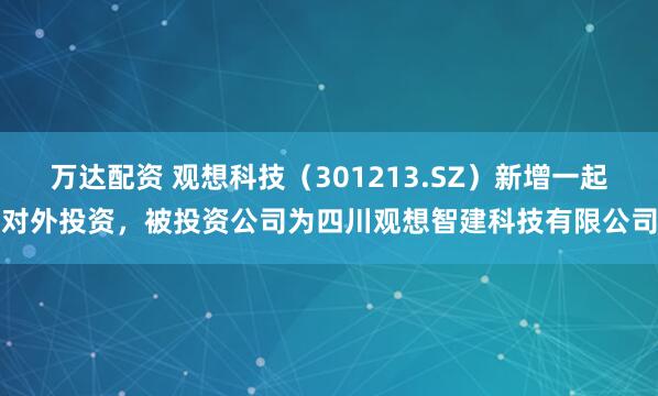 万达配资 观想科技（301213.SZ）新增一起对外投资，被投资公司为四川观想智建科技有限公司