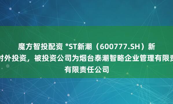 魔方智投配资 *ST新潮（600777.SH）新增一起对外投资，被投资公司为烟台泰潮智略企业管理有限责任公司