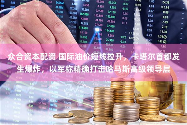 众合资本配资 国际油价短线拉升，卡塔尔首都发生爆炸，以军称精确打击哈马斯高级领导层