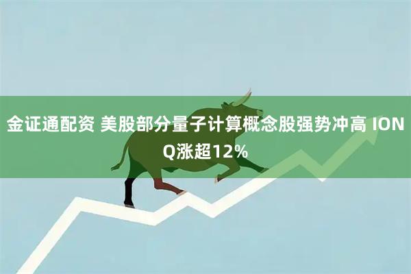 金证通配资 美股部分量子计算概念股强势冲高 IONQ涨超12%