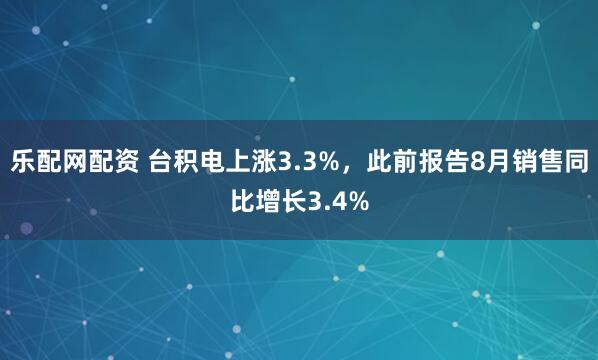 乐配网配资 台积电上涨3.3%,此前报告8月销售同比增长3.4%