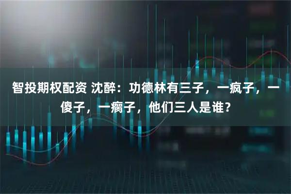 智投期权配资 沈醉：功德林有三子，一疯子，一傻子，一瘸子，他们三人是谁？