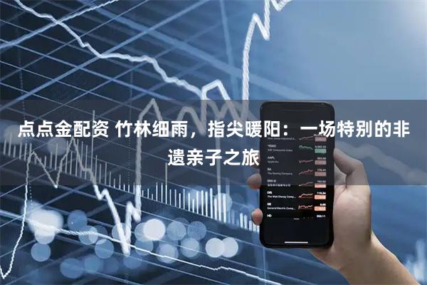 点点金配资 竹林细雨，指尖暖阳：一场特别的非遗亲子之旅