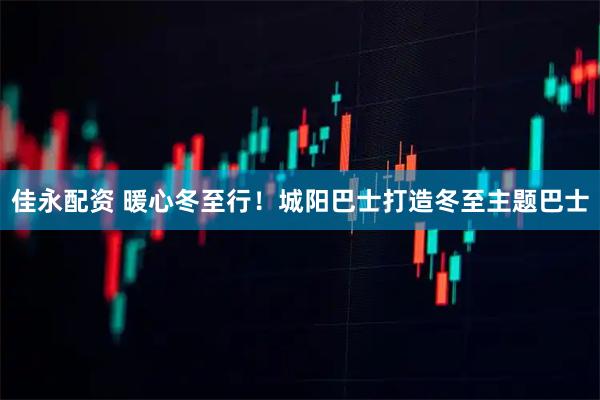 佳永配资 暖心冬至行！城阳巴士打造冬至主题巴士