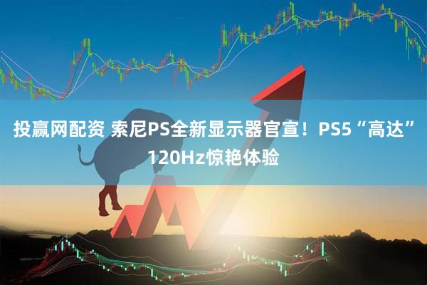投赢网配资 索尼PS全新显示器官宣！PS5“高达”120Hz惊艳体验