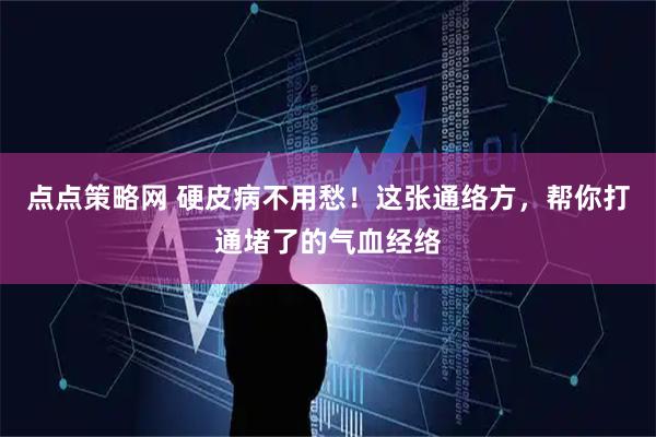 点点策略网 硬皮病不用愁！这张通络方，帮你打通堵了的气血经络