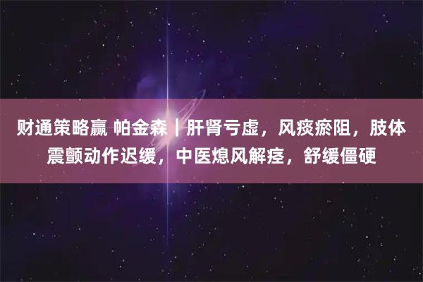 财通策略赢 帕金森|肝肾亏虚,风痰瘀阻,肢体震颤动作迟缓,中医熄风解痉,舒缓僵硬