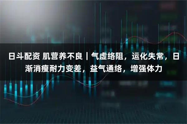 日斗配资 肌营养不良｜气虚络阻，运化失常，日渐消瘦耐力变差，益气通络，增强体力